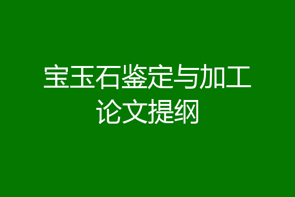 宝玉石鉴定与加工论文提纲