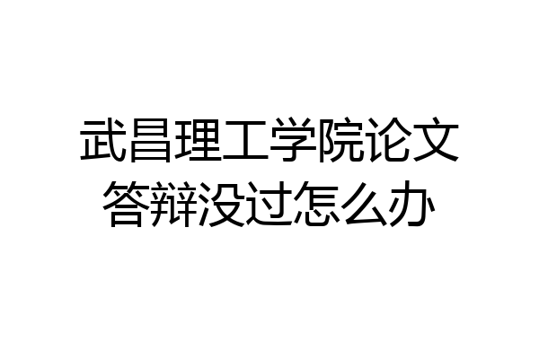 武昌理工学院论文答辩没过怎么办