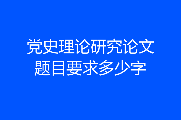 党史理论研究论文题目要求多少字