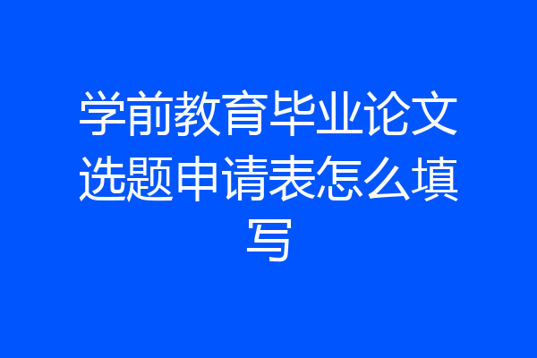 学前教育毕业论文选题申请表怎么填写