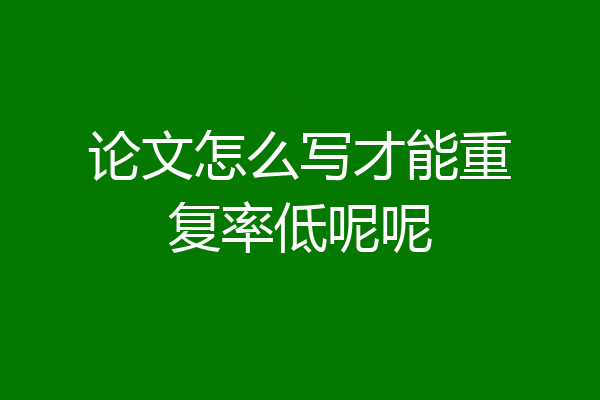 论文怎么写才能重复率低呢呢