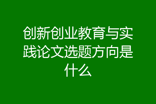 创新创业教育与实践论文选题方向是什么