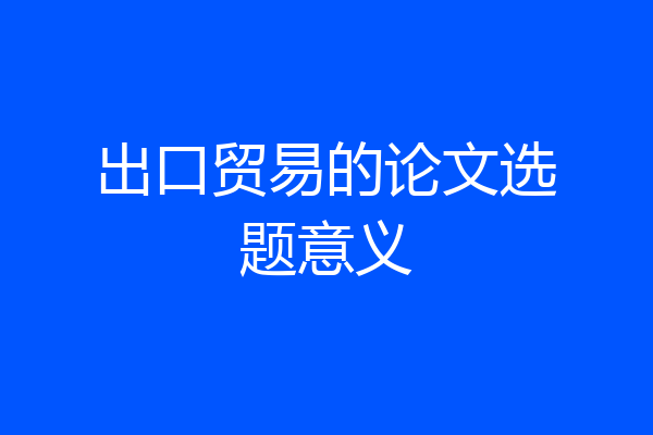 出口贸易的论文选题意义