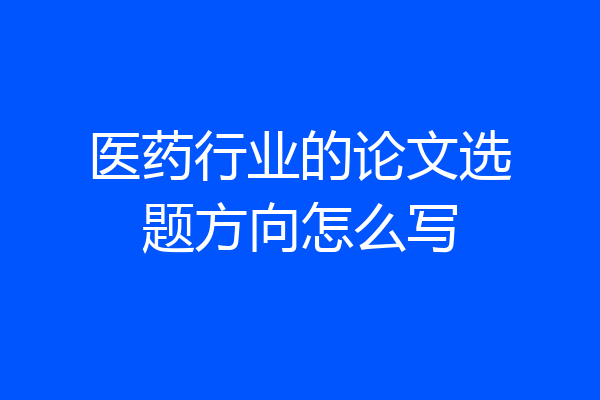 医药行业的论文选题方向怎么写