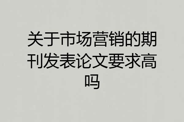 关于市场营销的期刊发表论文要求高吗