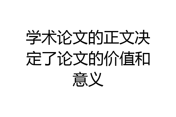 学术论文的正文决定了论文的价值和意义