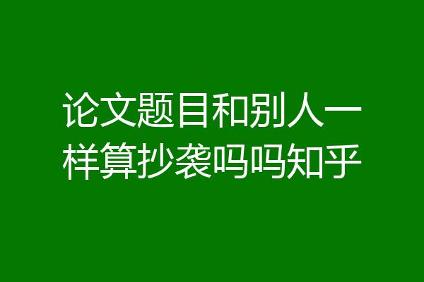 论文题目和别人一样算抄袭吗吗知乎