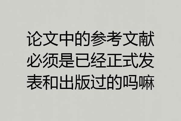 论文中的参考文献必须是已经正式发表和出版过的吗嘛