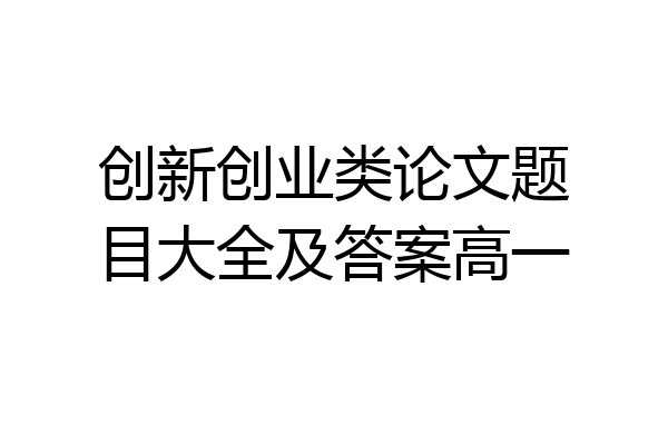 创新创业类论文题目大全及答案高一