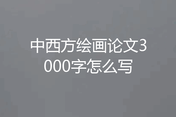 中西方绘画论文3000字怎么写
