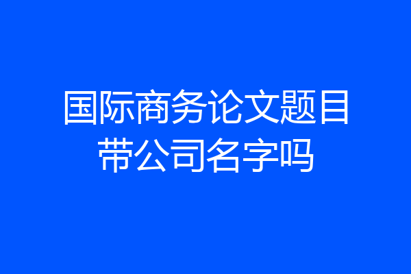 国际商务论文题目带公司名字吗