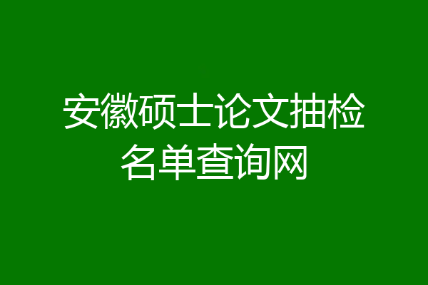 安徽硕士论文抽检名单查询网