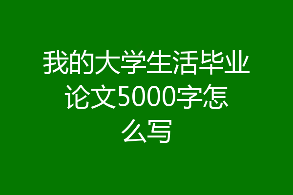 我的大学生活毕业论文5000字怎么写