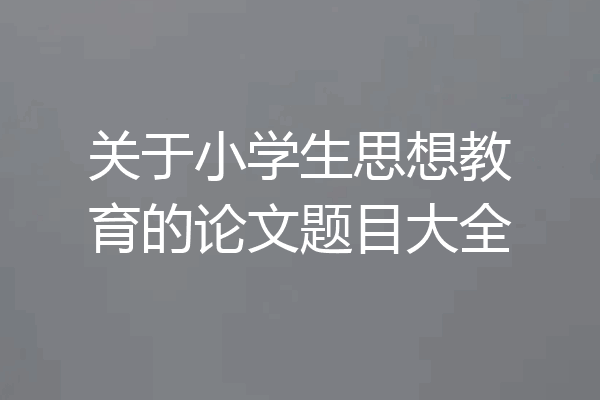 关于小学生思想教育的论文题目大全