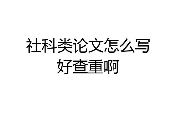 社科类论文怎么写好查重啊