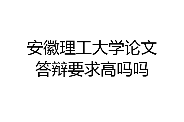安徽理工大学论文答辩要求高吗吗