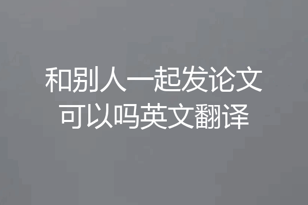 和别人一起发论文可以吗英文翻译