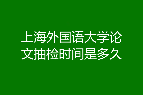 上海外国语大学论文抽检时间是多久