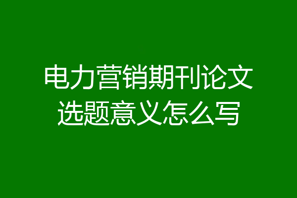 电力营销期刊论文选题意义怎么写