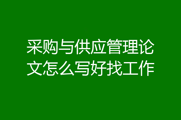 采购与供应管理论文怎么写好找工作