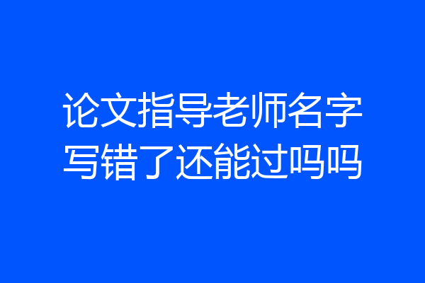 论文指导老师名字写错了还能过吗吗