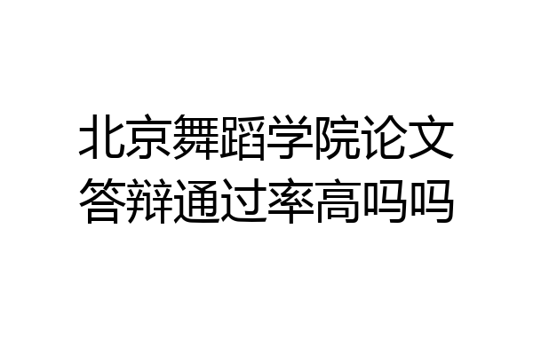 北京舞蹈学院论文答辩通过率高吗吗