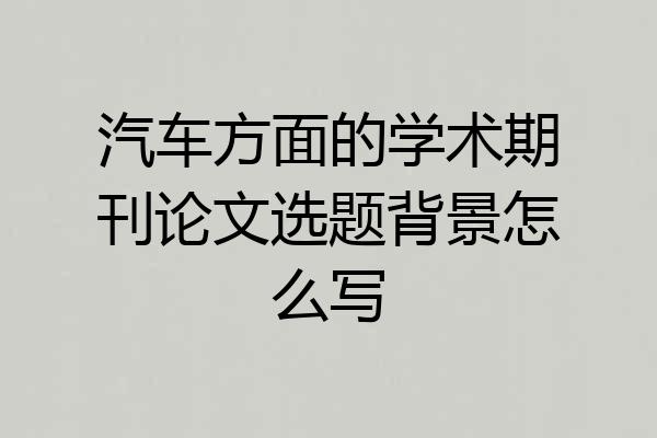 汽车方面的学术期刊论文选题背景怎么写
