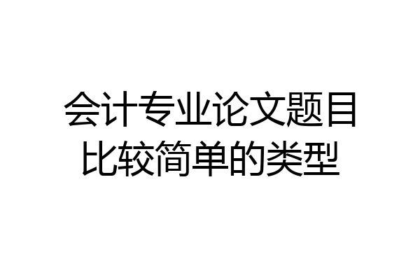 会计专业论文题目比较简单的类型