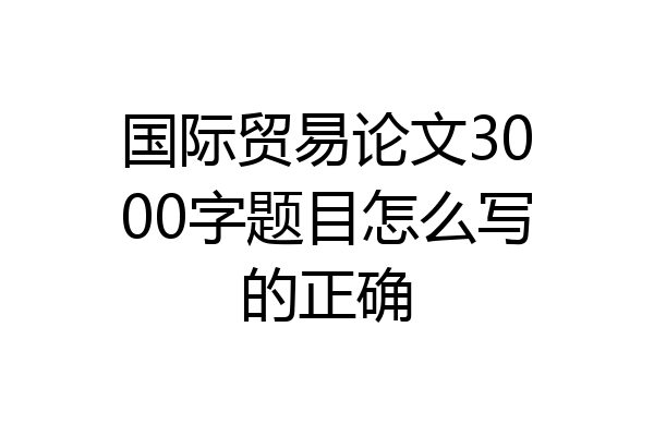 国际贸易论文3000字题目怎么写的正确