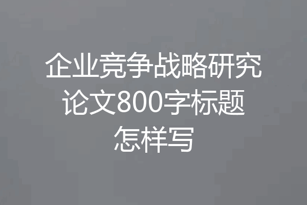 企业竞争战略研究论文800字标题怎样写