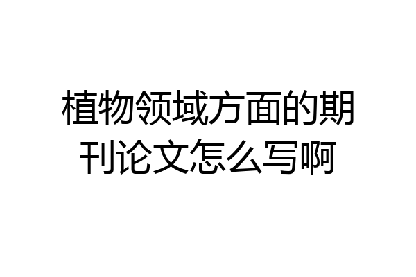 植物领域方面的期刊论文怎么写啊