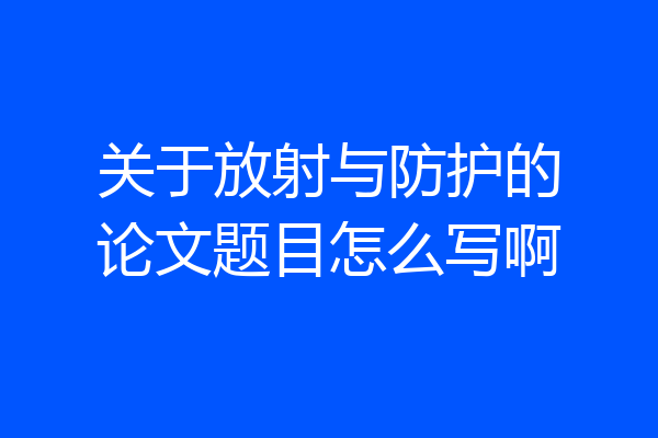 关于放射与防护的论文题目怎么写啊