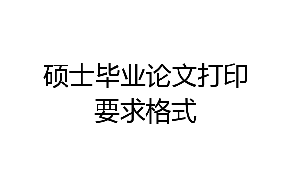 硕士毕业论文打印要求格式