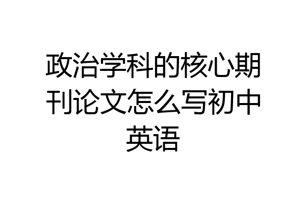 政治学科的核心期刊论文怎么写初中英语