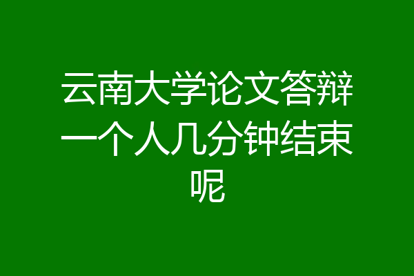云南大学论文答辩一个人几分钟结束呢