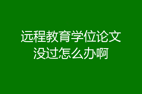远程教育学位论文没过怎么办啊