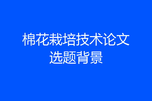 棉花栽培技术论文选题背景