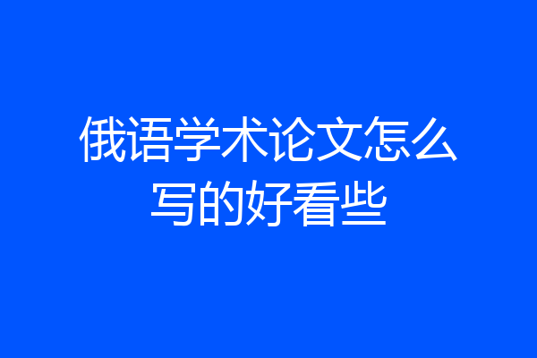 俄语学术论文怎么写的好看些