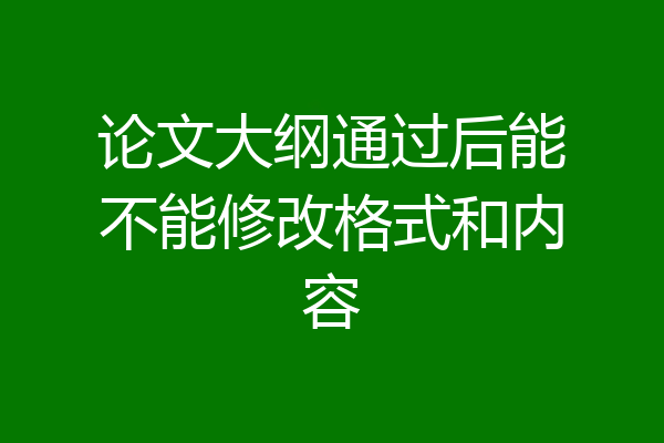 论文大纲通过后能不能修改格式和内容