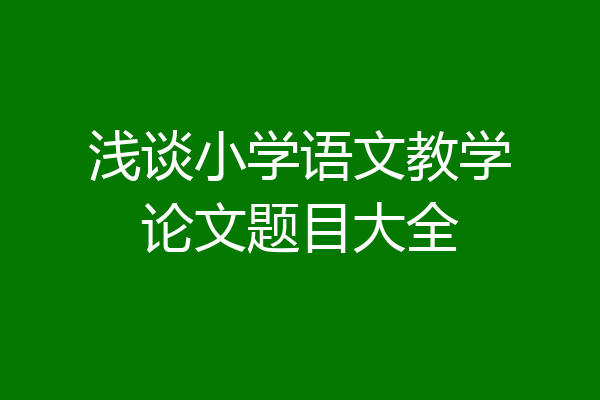浅谈小学语文教学论文题目大全