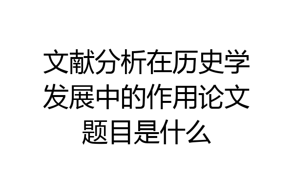 文献分析在历史学发展中的作用论文题目是什么