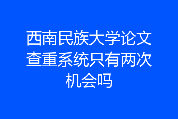 西南民族大学论文查重系统只有两次机会吗
