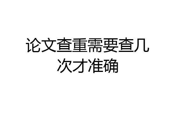 论文查重需要查几次才准确