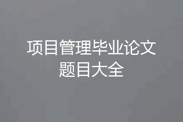 项目管理毕业论文题目大全