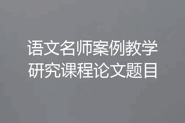 语文名师案例教学研究课程论文题目