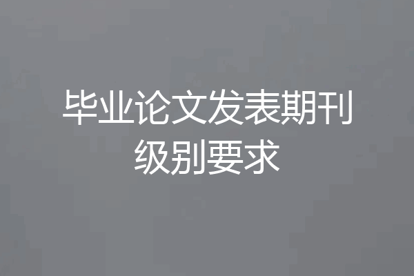 毕业论文发表期刊级别要求