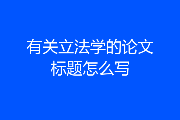 有关立法学的论文标题怎么写