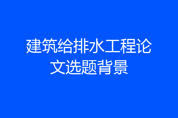 建筑给排水工程论文选题背景