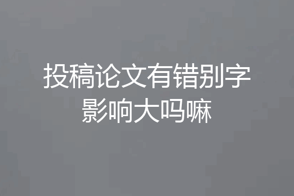 投稿论文有错别字影响大吗嘛