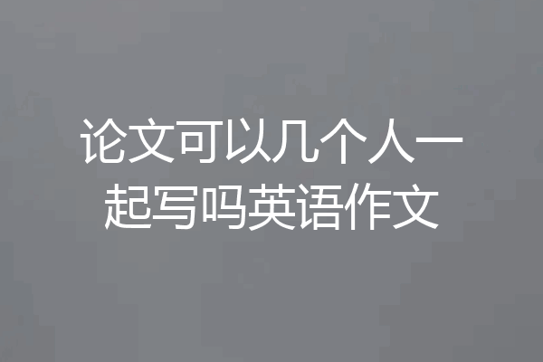 论文可以几个人一起写吗英语作文